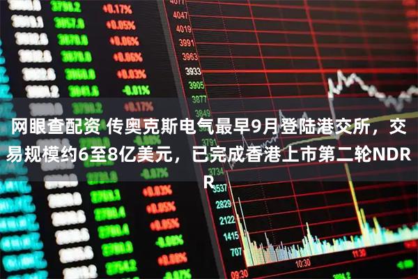 网眼查配资 传奥克斯电气最早9月登陆港交所，交易规模约6至8亿美元，已完成香港上市第二轮NDR