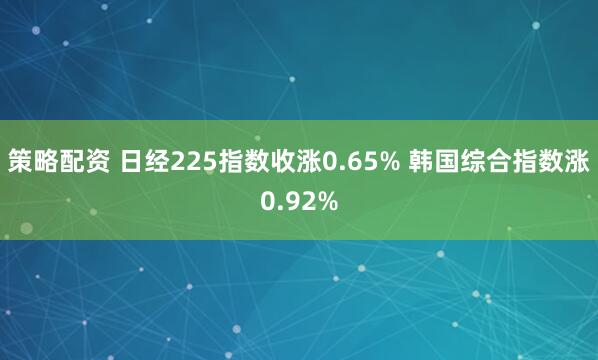 策略配资 日经225指数收涨0.65% 韩国综合指数涨0.92%