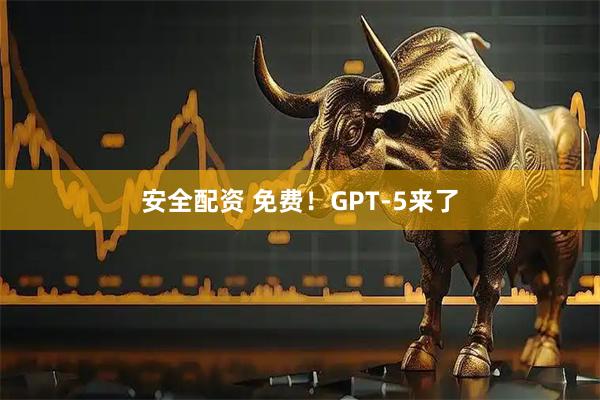 安全配资 免费！GPT-5来了