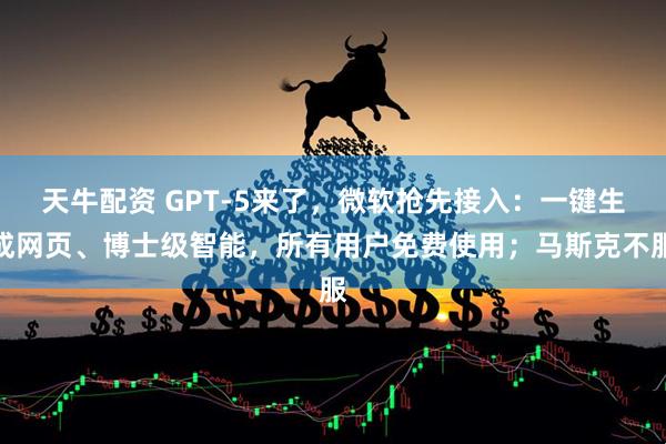 天牛配资 GPT-5来了，微软抢先接入：一键生成网页、博士级智能，所有用户免费使用；马斯克不服