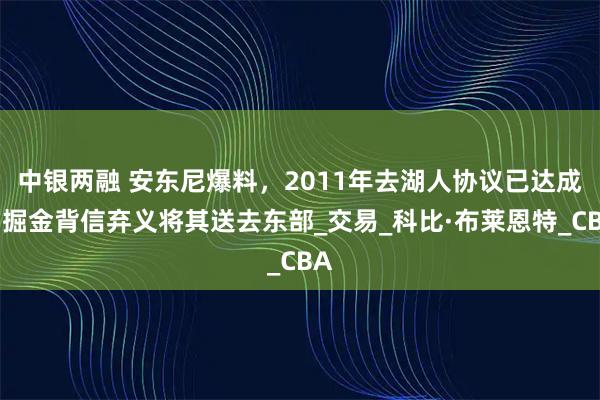 中银两融 安东尼爆料，2011年去湖人协议已达成，掘金背信弃义将其送去东部_交易_科比·布莱恩特_CBA