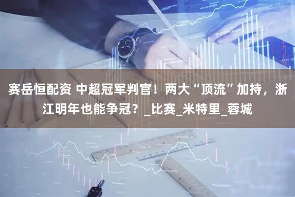 赛岳恒配资 中超冠军判官!两大“顶流”加持,浙江明年也能争冠?_比赛_米特里_蓉城