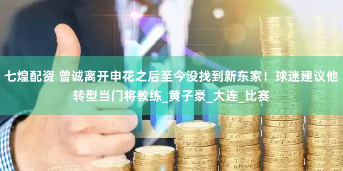 七煌配资 曾诚离开申花之后至今没找到新东家！球迷建议他转型当门将教练_黄子豪_大连_比赛