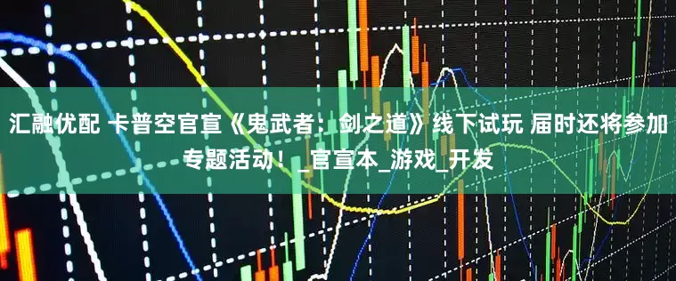 汇融优配 卡普空官宣《鬼武者：剑之道》线下试玩 届时还将参加专题活动！_官宣本_游戏_开发