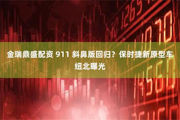 金瑞鼎盛配资 911 斜鼻版回归？保时捷新原型车纽北曝光