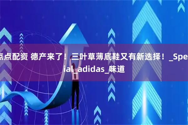点点配资 德产来了！三叶草薄底鞋又有新选择！_Spezial_adidas_味道