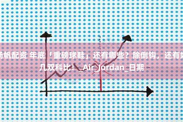 扬帆配资 年底「重磅球鞋」还有哪些？除倒钩，还有好几双科比！_Air_Jordan_日期