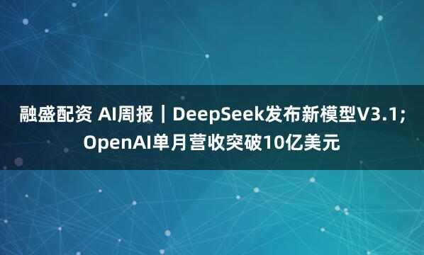 融盛配资 AI周报｜DeepSeek发布新模型V3.1;OpenAI单月营收突破10亿美元
