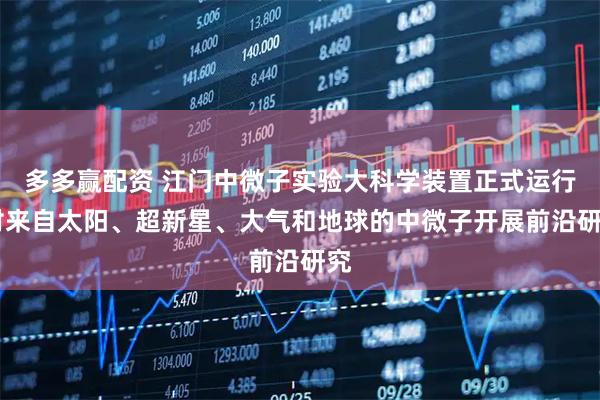 多多赢配资 江门中微子实验大科学装置正式运行 对来自太阳、超新星、大气和地球的中微子开展前沿研究