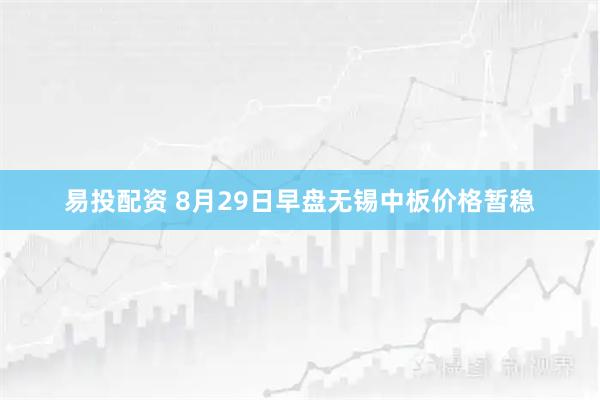 易投配资 8月29日早盘无锡中板价格暂稳
