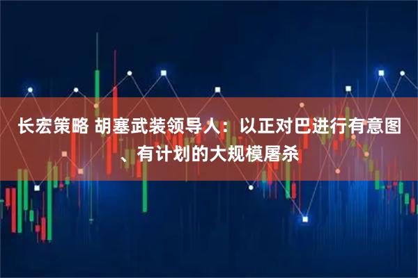 长宏策略 胡塞武装领导人：以正对巴进行有意图、有计划的大规模屠杀