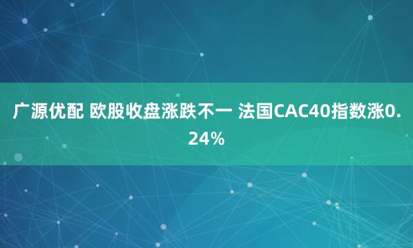 广源优配 欧股收盘涨跌不一 法国CAC40指数涨0.24%