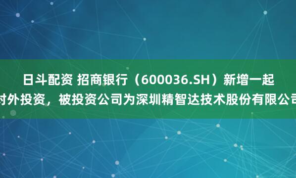 日斗配资 招商银行（600036.SH）新增一起对外投资，被投资公司为深圳精智达技术股份有限公司