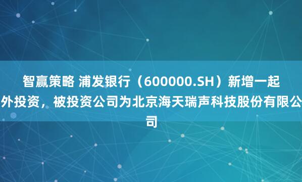 智赢策略 浦发银行（600000.SH）新增一起对外投资，被投资公司为北京海天瑞声科技股份有限公司