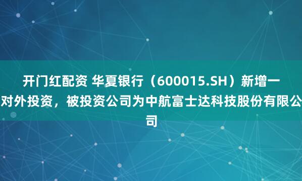 开门红配资 华夏银行(600015.SH)新增一起对外投资,被投资公司为中航富士达科技股份有限公司