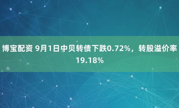博宝配资 9月1日中贝转债下跌0.72%，转股溢价率19.18%