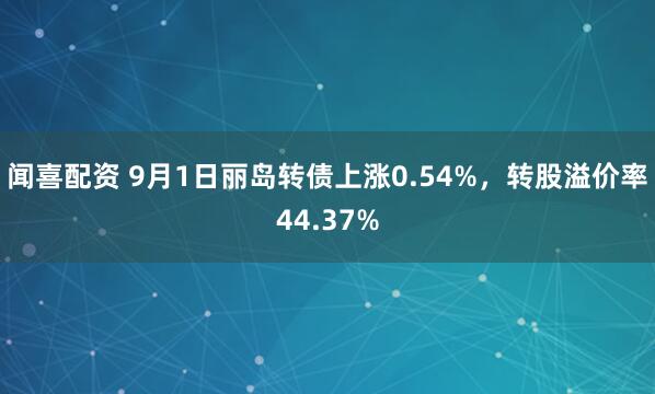 闻喜配资 9月1日丽岛转债上涨0.54%，转股溢价率44.37%