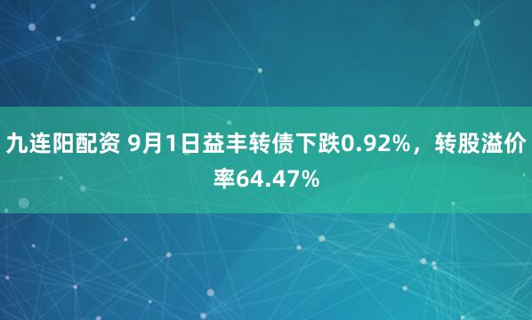 九连阳配资 9月1日益丰转债下跌0.92%，转股溢价率64.47%
