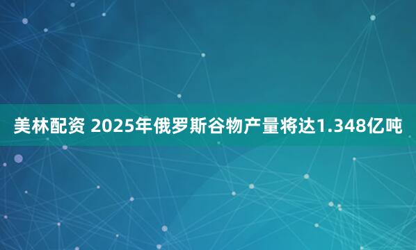 美林配资 2025年俄罗斯谷物产量将达1.348亿吨