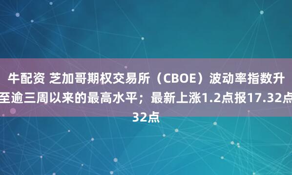 牛配资 芝加哥期权交易所（CBOE）波动率指数升至逾三周以来的最高水平；最新上涨1.2点报17.32点
