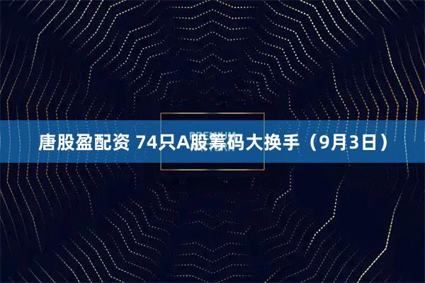 唐股盈配资 74只A股筹码大换手（9月3日）