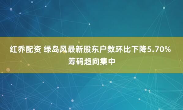 红乔配资 绿岛风最新股东户数环比下降5.70% 筹码趋向集中