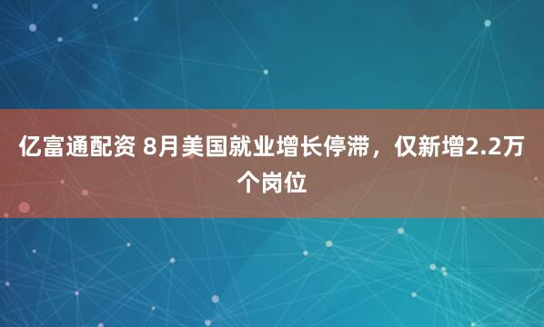 亿富通配资 8月美国就业增长停滞，仅新增2.2万个岗位