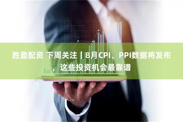 胜盈配资 下周关注｜8月CPI、PPI数据将发布，这些投资机会最靠谱