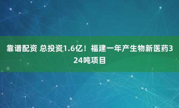 靠谱配资 总投资1.6亿!福建一年产生物新医药324吨项目