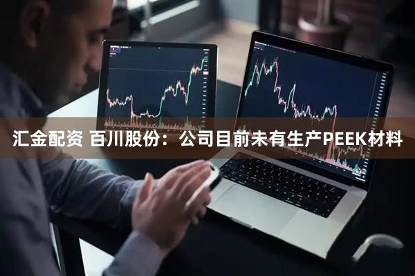 汇金配资 百川股份：公司目前未有生产PEEK材料
