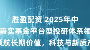 胜盈配资 2025年中业绩回顾：嘉实基金平台型投研体系领航长期价值，科技与新质产业多维领跑