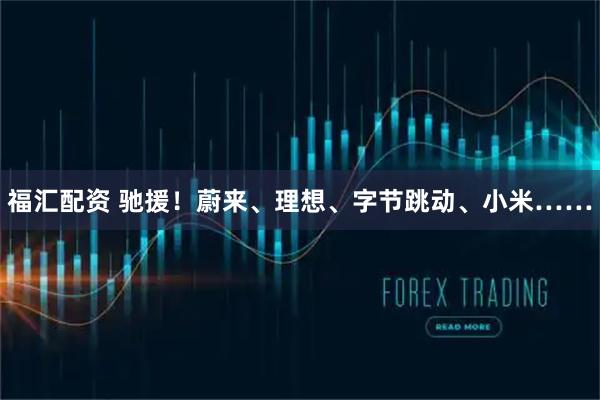 福汇配资 驰援!蔚来、理想、字节跳动、小米……