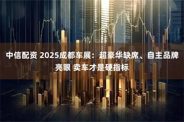 中信配资 2025成都车展：超豪华缺席、自主品牌亮眼 卖车才是硬指标