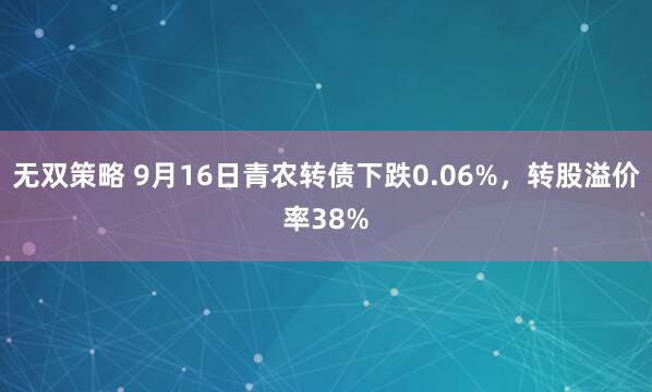 无双策略 9月16日青农转债下跌0.06%，转股溢价率38%