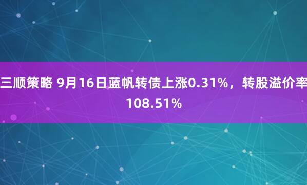 三顺策略 9月16日蓝帆转债上涨0.31%，转股溢价率108.51%