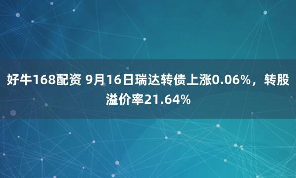 好牛168配资 9月16日瑞达转债上涨0.06%,转股溢价率21.64%