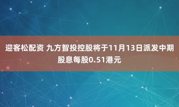 迎客松配资 九方智投控股将于11月13日派发中期股息每股0.51港元
