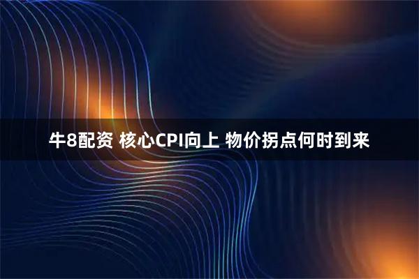 牛8配资 核心CPI向上 物价拐点何时到来