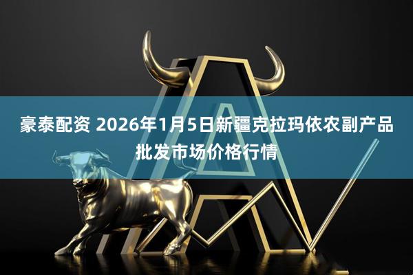豪泰配资 2026年1月5日新疆克拉玛依农副产品批发市场价格行情