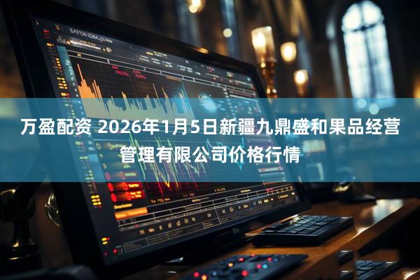 万盈配资 2026年1月5日新疆九鼎盛和果品经营管理有限公司价格行情