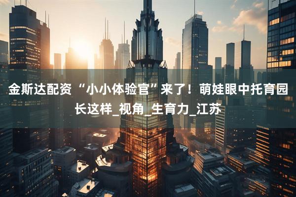 金斯达配资 “小小体验官”来了！萌娃眼中托育园长这样_视角_生育力_江苏