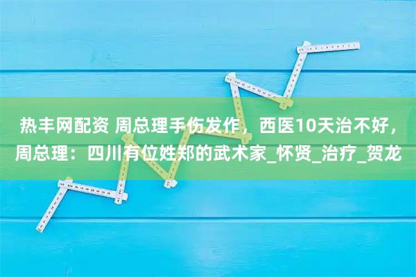 热丰网配资 周总理手伤发作，西医10天治不好，周总理：四川有位姓郑的武术家_怀贤_治疗_贺龙