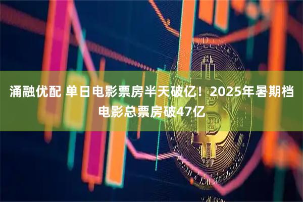 涌融优配 单日电影票房半天破亿!2025年暑期档电影总票房破47亿