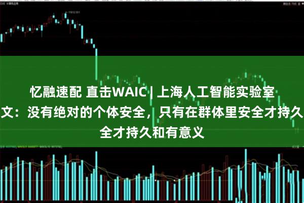 忆融速配 直击WAIC | 上海人工智能实验室主任周伯文：没有绝对的个体安全，只有在群体里安全才持久和有意义