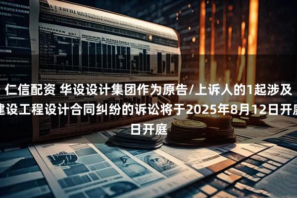 仁信配资 华设设计集团作为原告/上诉人的1起涉及建设工程设计合同纠纷的诉讼将于2025年8月12日开庭