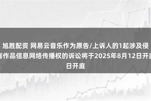 旭胜配资 网易云音乐作为原告/上诉人的1起涉及侵害作品信息网络传播权的诉讼将于2025年8月12日开庭
