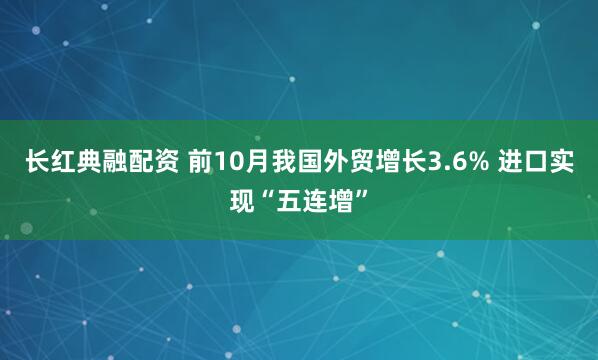 长红典融配资 前10月我国外贸增长3.6% 进口实现“五连增”