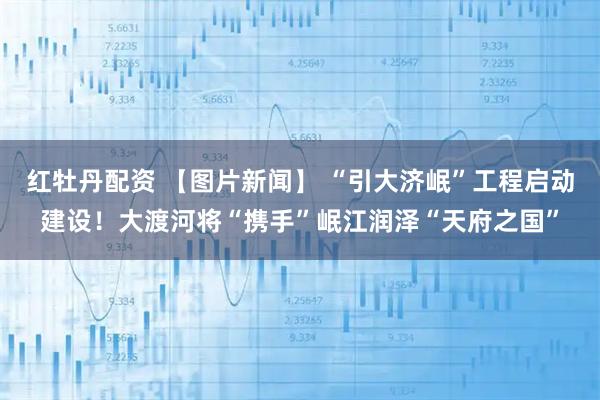 红牡丹配资 【图片新闻】 “引大济岷”工程启动建设！大渡河将“携手”岷江润泽“天府之国”